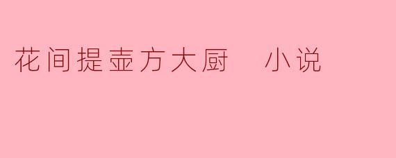 小说《花间提壶方大厨》主要讲述了什么内容?